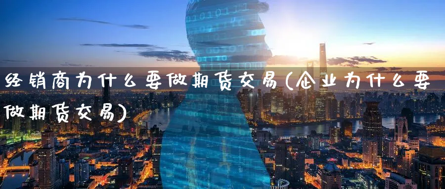 经销商为什么要做期货交易(企业为什么要做期货交易)