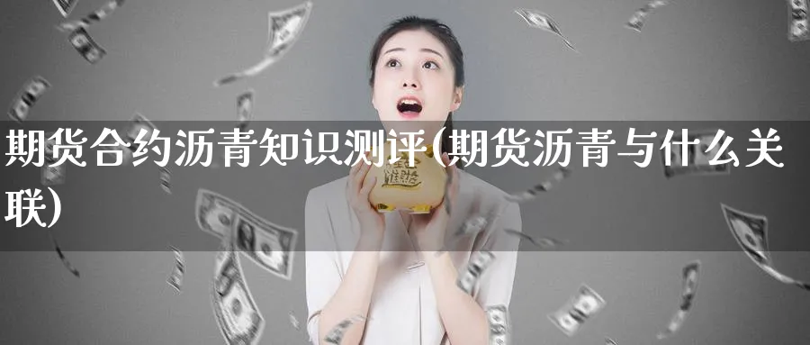 期货合约沥青知识测评(期货沥青与什么关联)