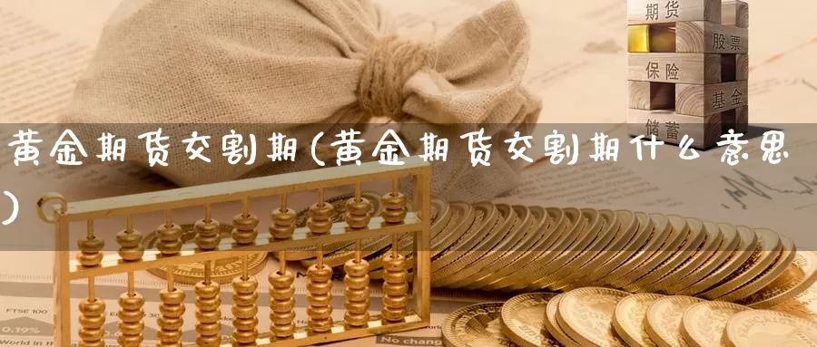 黄金期货交割期(黄金期货交割期什么意思)