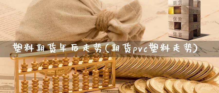 塑料期货年后走势(期货pvc塑料走势)