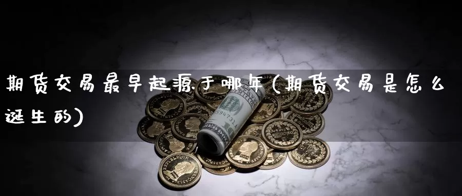 期货交易最早起源于哪年(期货交易是怎么诞生的)