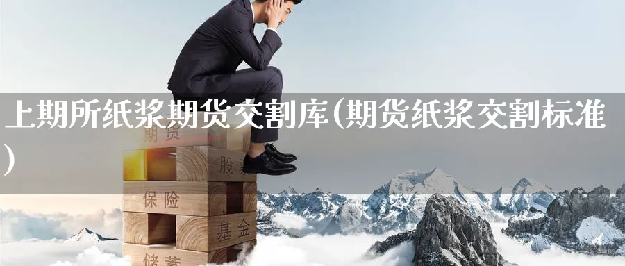 上期所纸浆期货交割库(期货纸浆交割标准) (https://www.haizilaw.com/) 原油期货直播间 第1张