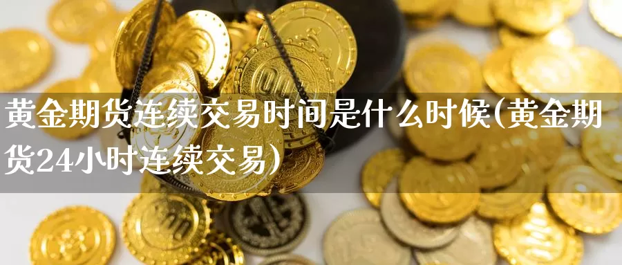 黄金期货连续交易时间是什么时候(黄金期货24小时连续交易)