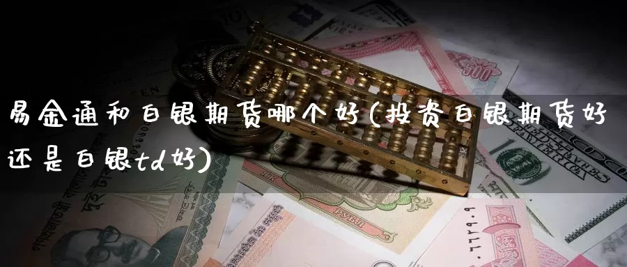 易金通和白银期货哪个好(投资白银期货好还是白银td好)