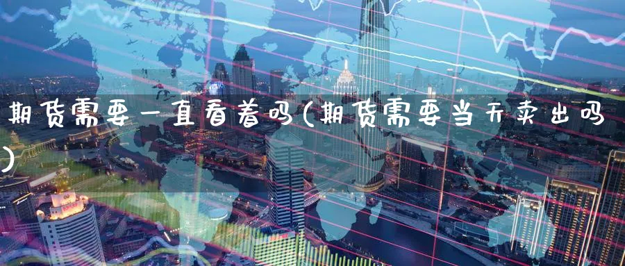 期货需要一直看着吗(期货需要当天卖出吗) (https://www.haizilaw.com/) 国际期货 第1张