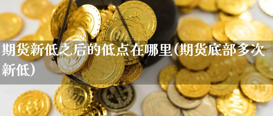 期货新低之后的低点在哪里(期货底部多次新低) (https://www.haizilaw.com/) 农产品期货 第1张