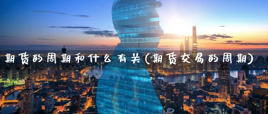 期货的周期和什么有关(期货交易的周期) (https://www.haizilaw.com/) 期货百科 第1张