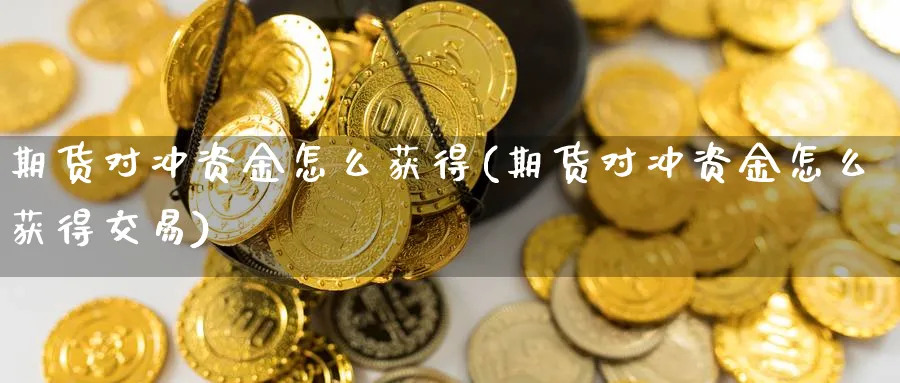 期货对冲资金怎么获得(期货对冲资金怎么获得交易)