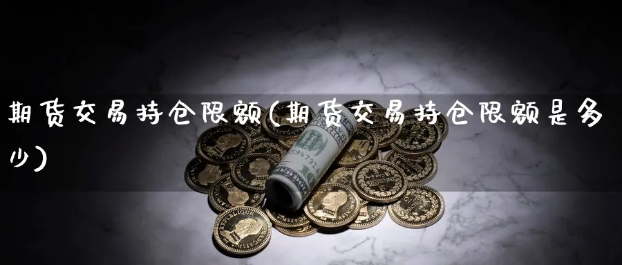 期货交易持仓限额(期货交易持仓限额是多少) (https://www.haizilaw.com/) 农产品期货 第1张