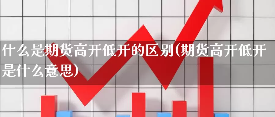 什么是期货高开低开的区别(期货高开低开是什么意思)