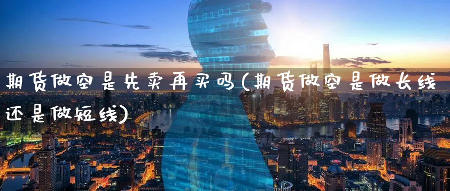 期货做空是先卖再买吗(期货做空是做长线还是做短线) (https://www.haizilaw.com/) 黄金期货直播间 第1张