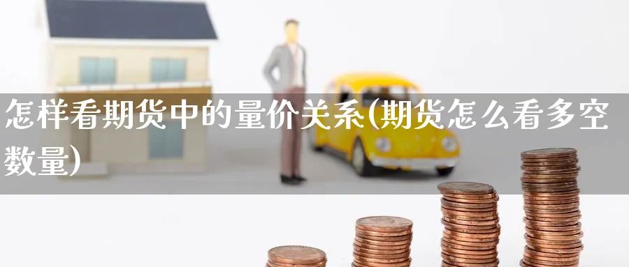 怎样看期货中的量价关系(期货怎么看多空数量) (https://www.haizilaw.com/) 国际期货 第1张