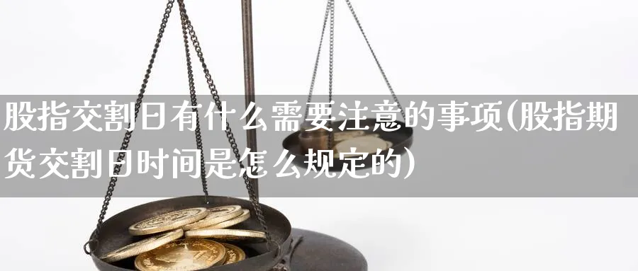 股指交割日有什么需要注意的事项(股指期货交割日时间是怎么规定的)