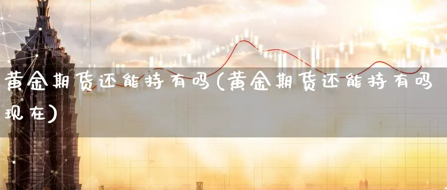 黄金期货还能持有吗(黄金期货还能持有吗现在) (https://www.haizilaw.com/) 黄金期货直播间 第1张