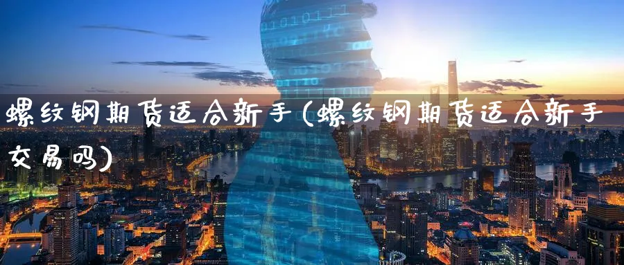 螺纹钢期货适合新手(螺纹钢期货适合新手交易吗) (https://www.haizilaw.com/) 黄金期货直播间 第1张