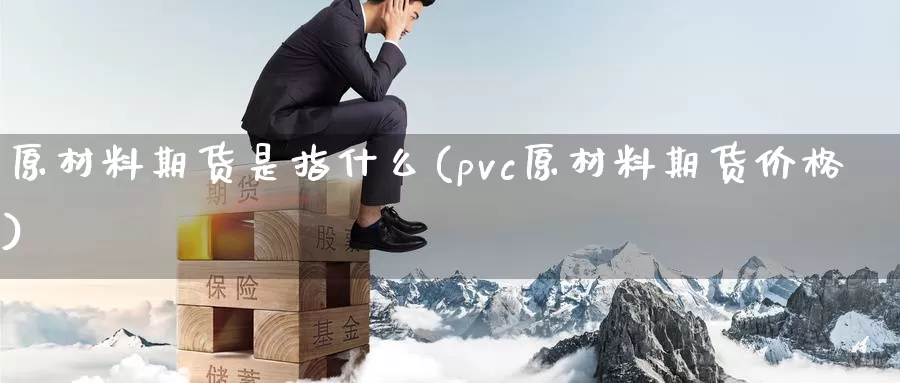 原材料期货是指什么(pvc原材料期货价格)