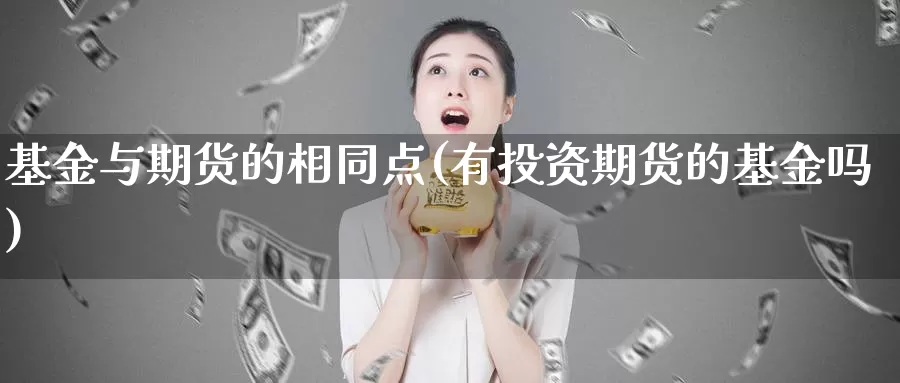 基金与期货的相同点(有投资期货的基金吗)