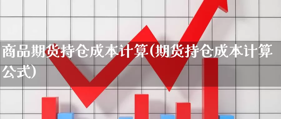 商品期货持仓成本计算(期货持仓成本计算公式)