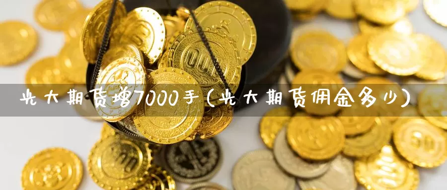 光大期货增7000手(光大期货佣金多少)