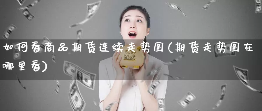 如何看商品期货连续走势图(期货走势图在哪里看)