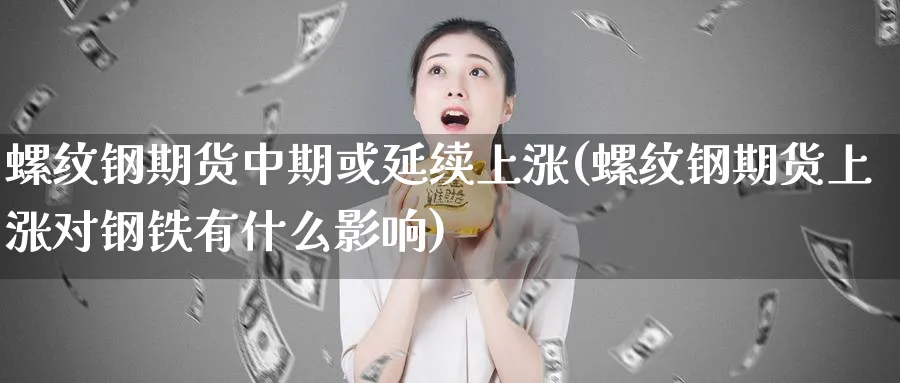 螺纹钢期货中期或延续上涨(螺纹钢期货上涨对钢铁有什么影响)