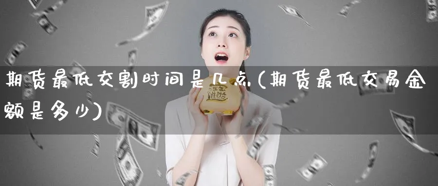 期货最低交割时间是几点(期货最低交易金额是多少)