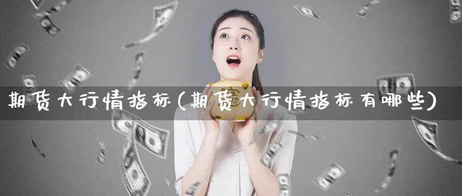 期货大行情指标(期货大行情指标有哪些) (https://www.haizilaw.com/) 期货百科 第1张