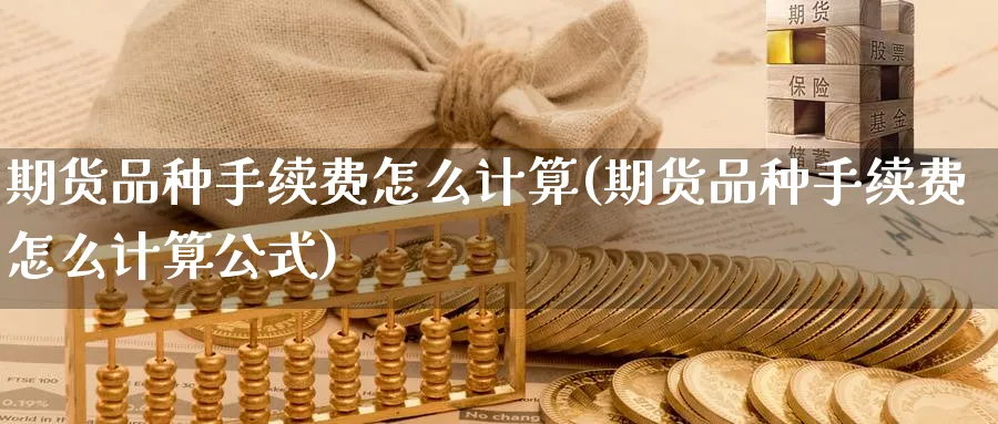 期货品种手续费怎么计算(期货品种手续费怎么计算公式) (https://www.haizilaw.com/) 化工期货 第1张