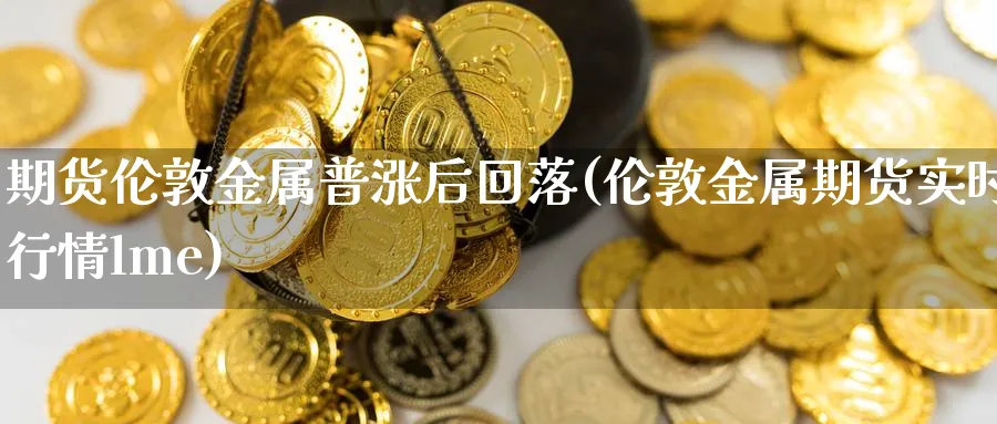 期货伦敦金属普涨后回落(伦敦金属期货实时行情lme) (https://www.haizilaw.com/) 纳指期货 第1张