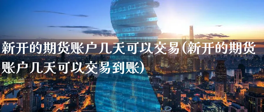 新开的期货账户几天可以交易(新开的期货账户几天可以交易到账) (https://www.haizilaw.com/) 农产品期货 第1张