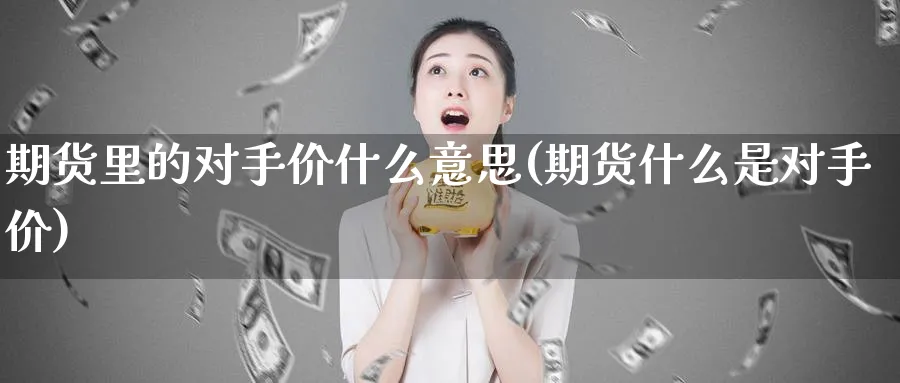 期货里的对手价什么意思(期货什么是对手价)