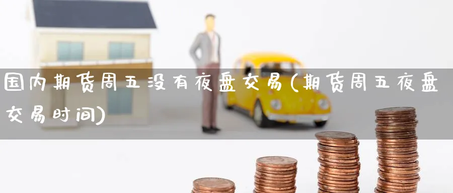 国内期货周五没有夜盘交易(期货周五夜盘交易时间) (https://www.haizilaw.com/) 德指期货 第1张