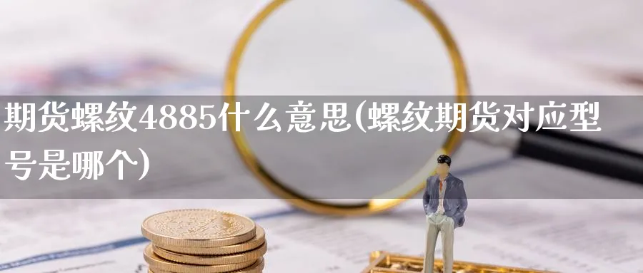 期货螺纹4885什么意思(螺纹期货对应型号是哪个)