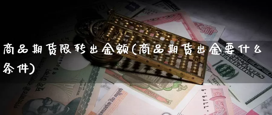 商品期货限转出金额(商品期货出金要什么条件)