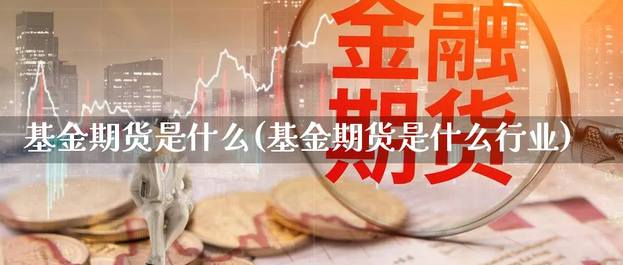 基金期货是什么(基金期货是什么行业)