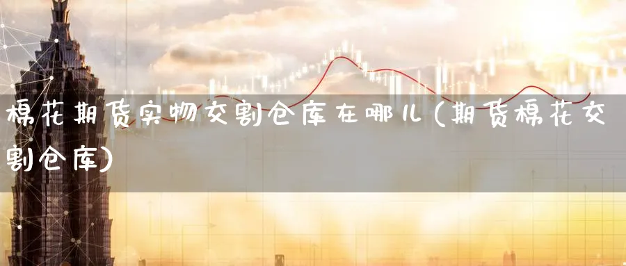棉花期货实物交割仓库在哪儿(期货棉花交割仓库) (https://www.haizilaw.com/) 道指期货 第1张