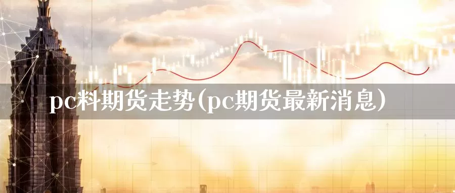 pc料期货走势(pc期货最新消息)