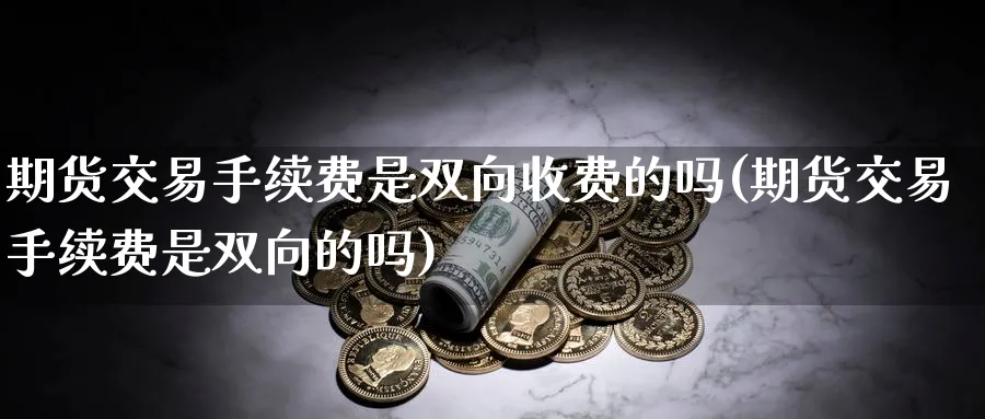 期货交易手续费是双向收费的吗(期货交易手续费是双向的吗) (https://www.haizilaw.com/) 恒指期货 第1张