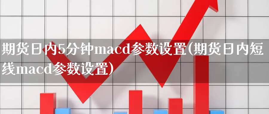 期货日内5分钟macd参数设置(期货日内短线macd参数设置)