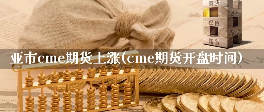 亚市cme期货上涨(cme期货开盘时间)