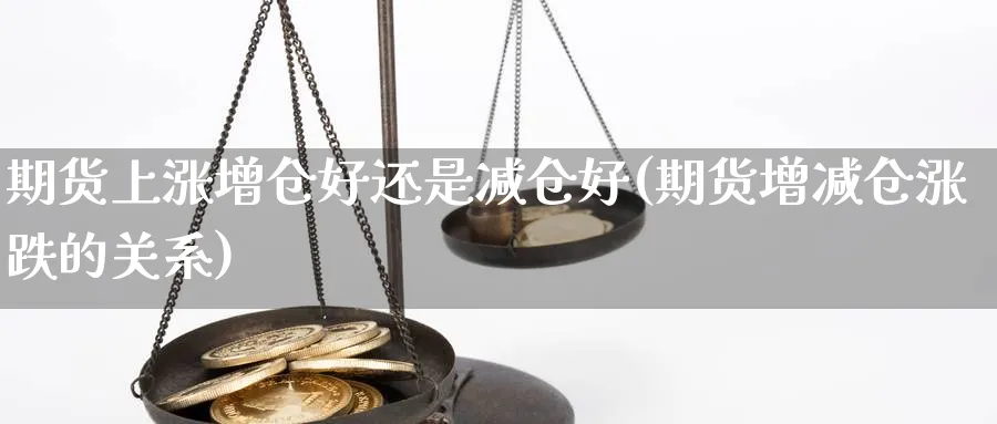 期货上涨增仓好还是减仓好(期货增减仓涨跌的关系) (https://www.haizilaw.com/) 期货百科 第1张