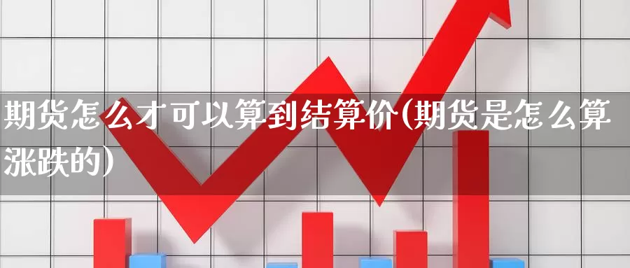 期货怎么才可以算到结算价(期货是怎么算涨跌的)