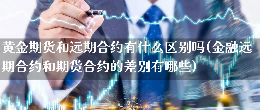 黄金期货和远期合约有什么区别吗(金融远期合约和期货合约的差别有哪些)