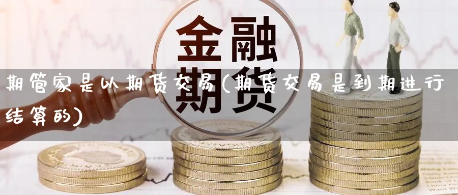 期管家是以期货交易(期货交易是到期进行结算的) (https://www.haizilaw.com/) 农产品期货 第1张