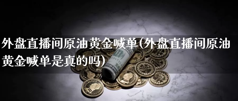 外盘直播间原油黄金喊单(外盘直播间原油黄金喊单是真的吗)