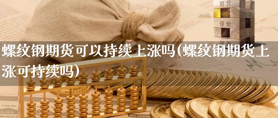 螺纹钢期货可以持续上涨吗(螺纹钢期货上涨可持续吗)