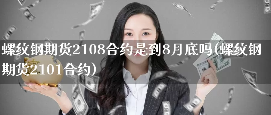 螺纹钢期货2108合约是到8月底吗(螺纹钢期货2101合约)