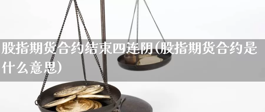 股指期货合约结束四连阴(股指期货合约是什么意思)