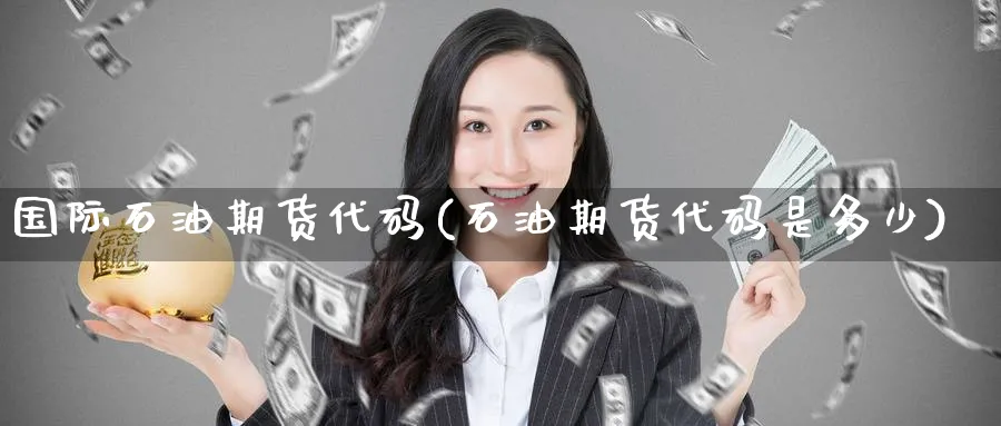 国际石油期货代码(石油期货代码是多少) (https://www.haizilaw.com/) 德指期货 第1张