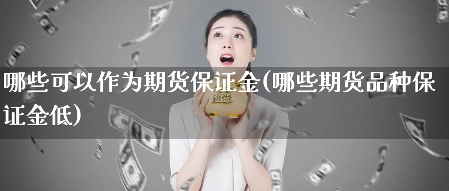 哪些可以作为期货保证金(哪些期货品种保证金低)